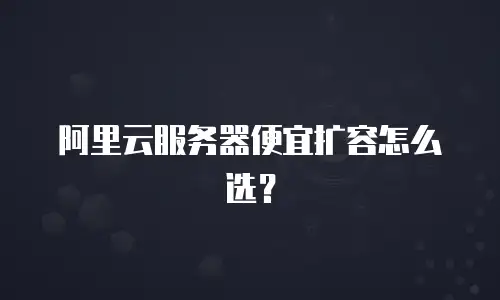 阿里云服务器便宜扩容怎么选？