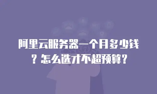 阿里云服务器一个月多少钱？怎么选才不超预算？