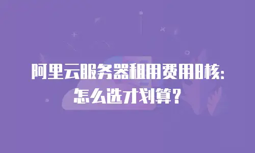 阿里云服务器租用费用8核：怎么选才划算？