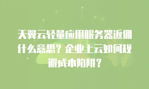 天翼云轻量应用服务器返佣什么意思？企业上云如何规避成本陷阱？