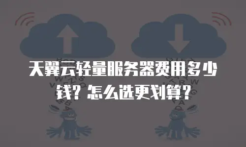 天翼云轻量服务器费用多少钱？怎么选更划算？