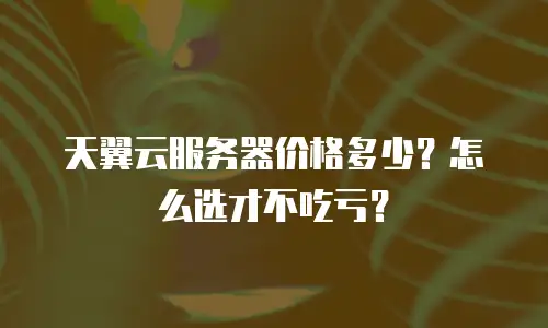 天翼云服务器价格多少？怎么选才不吃亏？