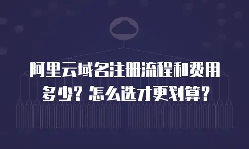 阿里云域名注册流程和费用多少？怎么选才更划算？
