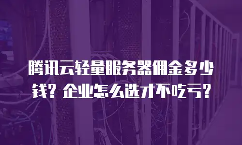 腾讯云轻量服务器佣金多少钱？企业怎么选才不吃亏？