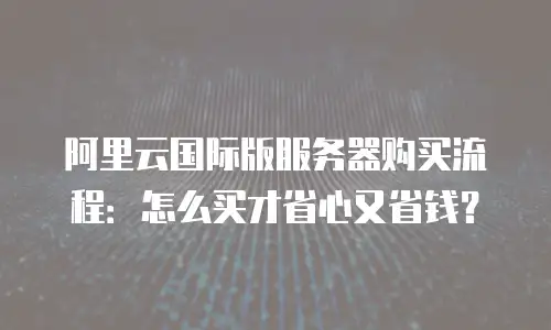 阿里云国际版服务器购买流程：怎么买才省心又省钱？