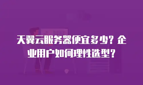 天翼云服务器便宜多少？企业用户如何理性选型？
