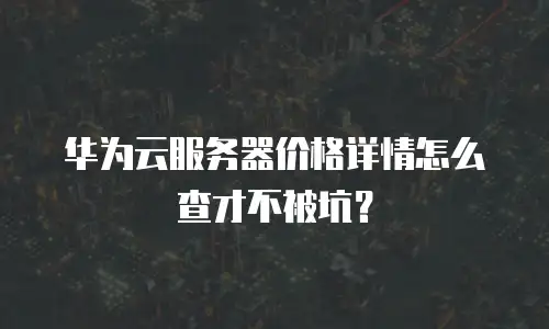 华为云服务器价格详情怎么查才不被坑？