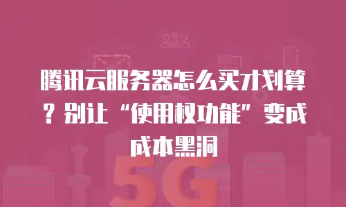 腾讯云服务器怎么买才划算？别让“使用权功能”变成成本黑洞