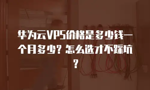 华为云VPS价格是多少钱一个月多少？怎么选才不踩坑？