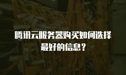 腾讯云服务器购买如何选择最好的信息？