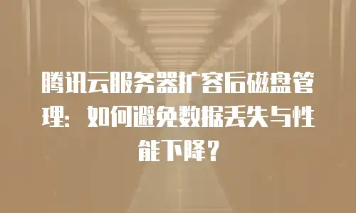 腾讯云服务器扩容后磁盘管理：如何避免数据丢失与性能下降？