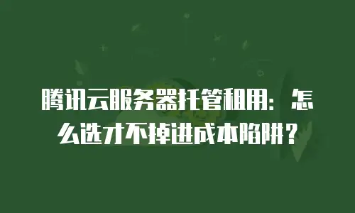 腾讯云服务器托管租用：怎么选才不掉进成本陷阱？