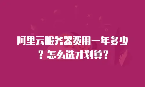 阿里云服务器费用一年多少？怎么选才划算？