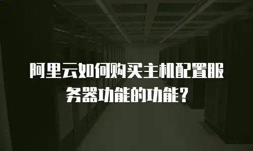 阿里云如何购买主机配置服务器功能的功能？
