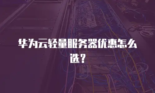 华为云轻量服务器优惠怎么选？