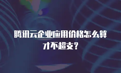 腾讯云企业应用价格怎么算才不超支？