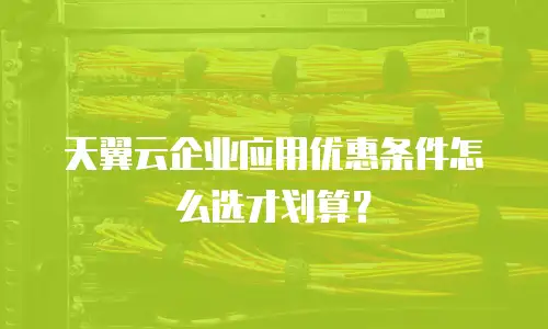 天翼云企业应用优惠条件怎么选才划算？