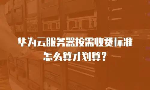 华为云服务器按需收费标准怎么算才划算？