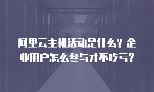 阿里云主机活动是什么？企业用户怎么参与才不吃亏？