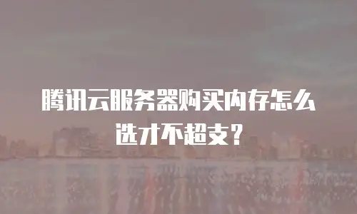 腾讯云服务器购买内存怎么选才不超支？