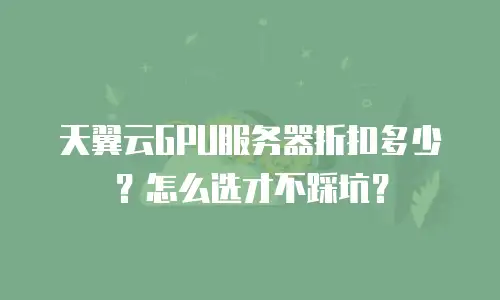 天翼云GPU服务器折扣多少？怎么选才不踩坑？