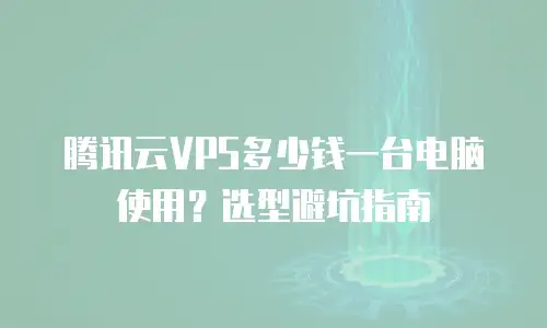 腾讯云VPS多少钱一台电脑使用？选型避坑指南