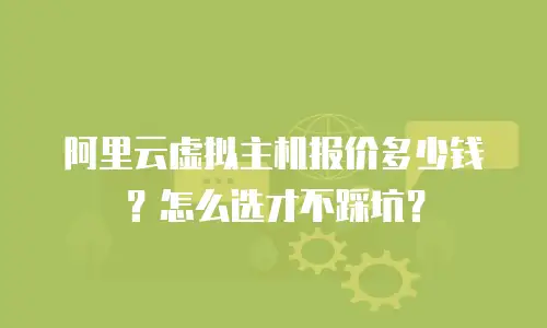 阿里云虚拟主机报价多少钱？怎么选才不踩坑？