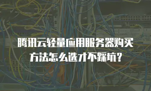 腾讯云轻量应用服务器购买方法怎么选才不踩坑？