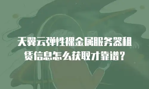 天翼云弹性裸金属服务器租赁信息怎么获取才靠谱？