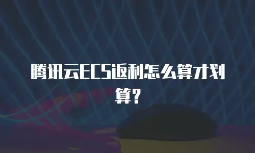 腾讯云ECS返利怎么算才划算？