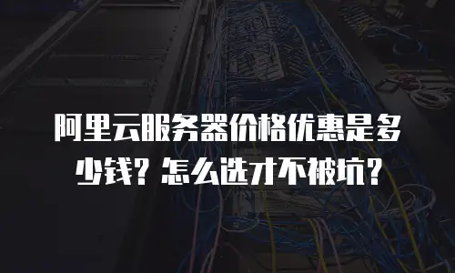 阿里云服务器价格优惠是多少钱？怎么选才不被坑？