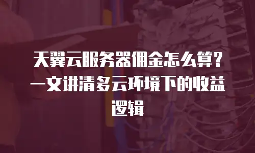 天翼云服务器佣金怎么算？一文讲清多云环境下的收益逻辑