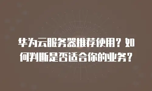 华为云服务器推荐使用？如何判断是否适合你的业务？