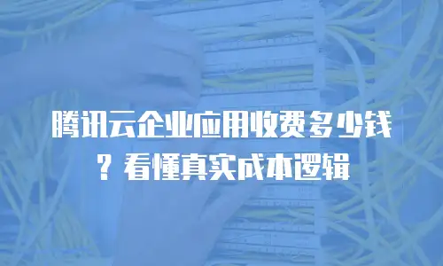腾讯云企业应用收费多少钱？看懂真实成本逻辑