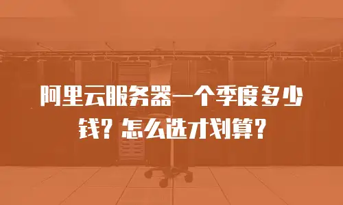 阿里云服务器一个季度多少钱？怎么选才划算？