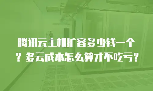 腾讯云主机扩容多少钱一个？多云成本怎么算才不吃亏？
