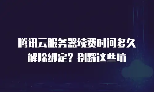 腾讯云服务器续费时间多久解除绑定？别踩这些坑