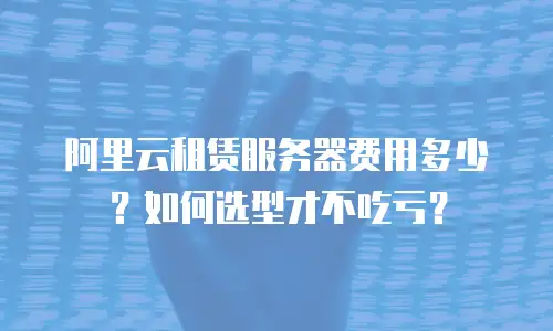 阿里云租赁服务器费用多少？如何选型才不吃亏？