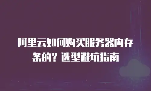 阿里云如何购买服务器内存条的？选型避坑指南