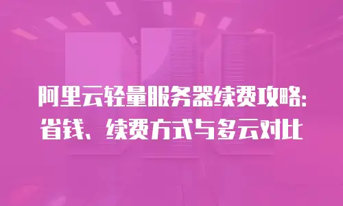阿里云轻量服务器续费攻略：省钱、续费方式与多云对比