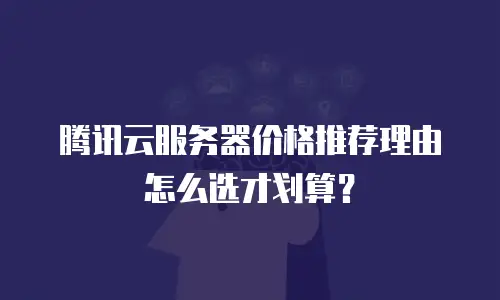 腾讯云服务器价格推荐理由怎么选才划算？