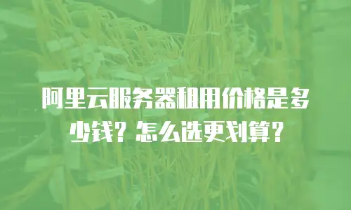 阿里云服务器租用价格是多少钱？怎么选更划算？