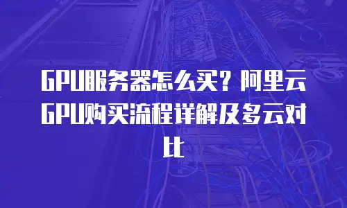 GPU服务器怎么买？阿里云GPU购买流程详解及多云对比