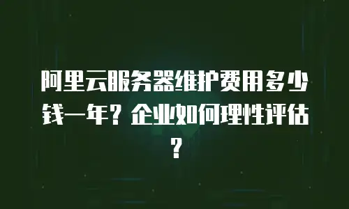 阿里云服务器维护费用多少钱一年？企业如何理性评估？