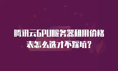 腾讯云GPU服务器租用价格表怎么选才不踩坑？