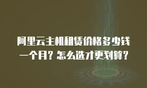 阿里云主机租赁价格多少钱一个月？怎么选才更划算？