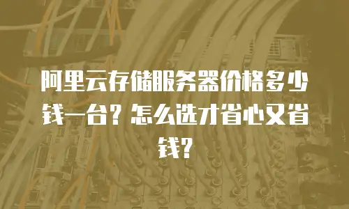 阿里云存储服务器价格多少钱一台？怎么选才省心又省钱？