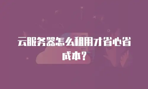 云服务器怎么租用才省心省成本？