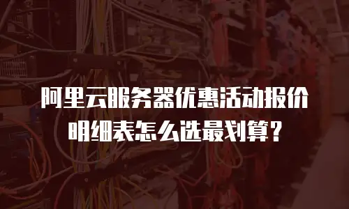 阿里云服务器优惠活动报价明细表怎么选最划算？