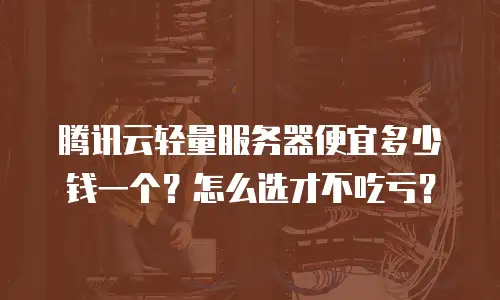 腾讯云轻量服务器便宜多少钱一个？怎么选才不吃亏？